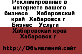 Рекламирование в интернете вашего бизнеса. - Хабаровский край, Хабаровск г. Бизнес » Услуги   . Хабаровский край,Хабаровск г.